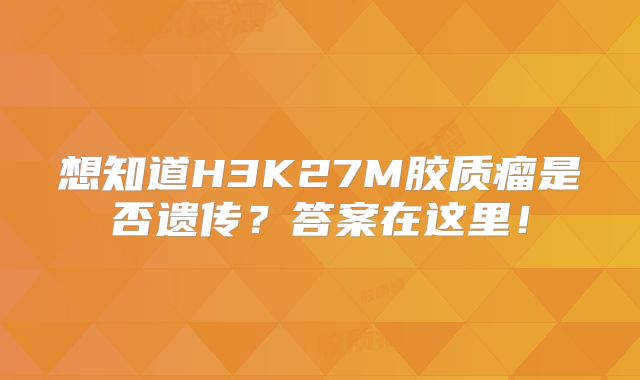 想知道H3K27M胶质瘤是否遗传？答案在这里！