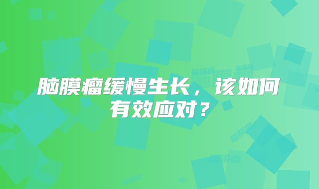 脑膜瘤缓慢生长，该如何有效应对？