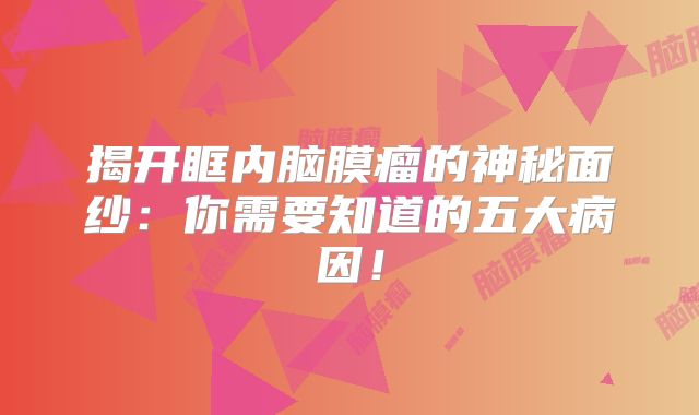 揭开眶内脑膜瘤的神秘面纱：你需要知道的五大病因！