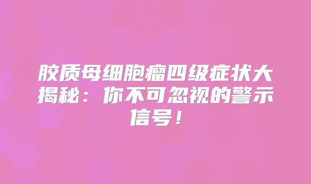 胶质母细胞瘤四级症状大揭秘：你不可忽视的警示信号！
