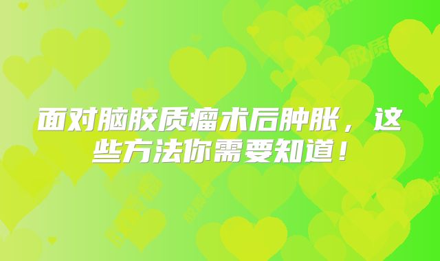 面对脑胶质瘤术后肿胀，这些方法你需要知道！