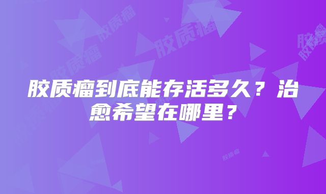 胶质瘤到底能存活多久？治愈希望在哪里？
