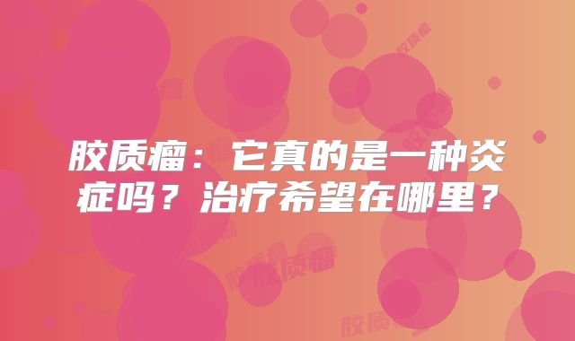 胶质瘤：它真的是一种炎症吗？治疗希望在哪里？