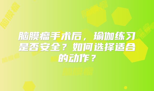 脑膜瘤手术后，瑜伽练习是否安全？如何选择适合的动作？
