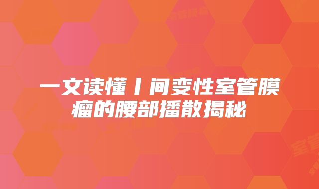一文读懂丨间变性室管膜瘤的腰部播散揭秘