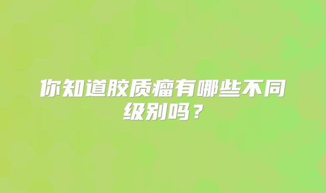 你知道胶质瘤有哪些不同级别吗？