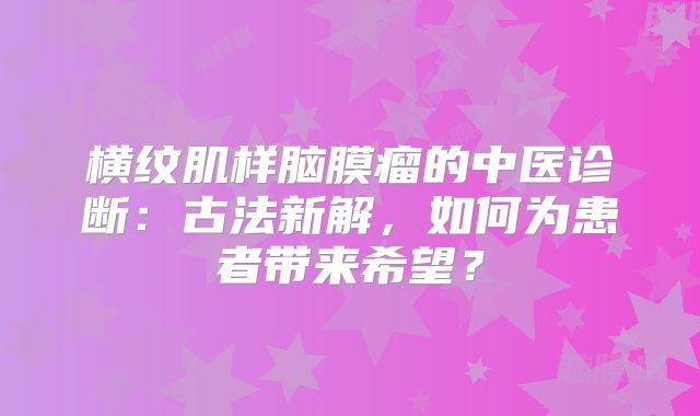 横纹肌样脑膜瘤的中医诊断：古法新解，如何为患者带来希望？