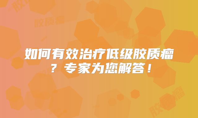 如何有效治疗低级胶质瘤？专家为您解答！