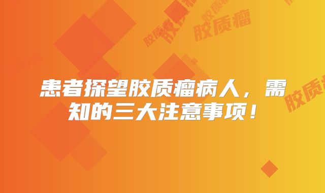 患者探望胶质瘤病人，需知的三大注意事项！
