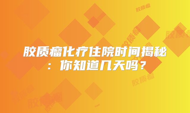 胶质瘤化疗住院时间揭秘：你知道几天吗？
