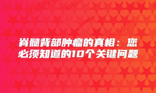 脊髓背部肿瘤的真相：您必须知道的10个关键问题