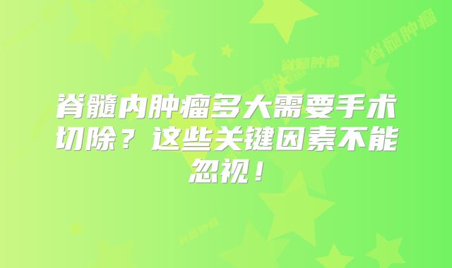 脊髓内肿瘤多大需要手术切除？这些关键因素不能忽视！