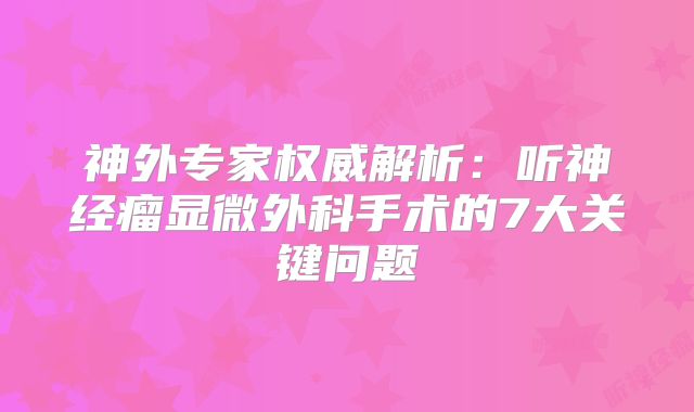 神外专家权威解析：听神经瘤显微外科手术的7大关键问题