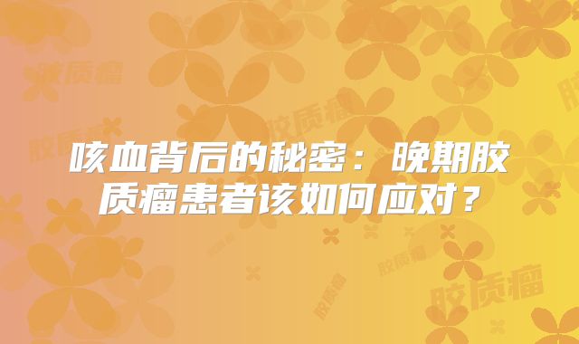 咳血背后的秘密：晚期胶质瘤患者该如何应对？