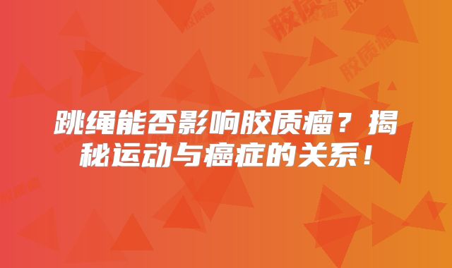 跳绳能否影响胶质瘤？揭秘运动与癌症的关系！