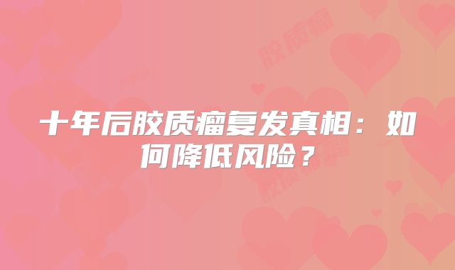 十年后胶质瘤复发真相：如何降低风险？