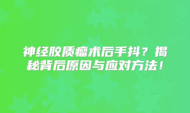 神经胶质瘤术后手抖？揭秘背后原因与应对方法！