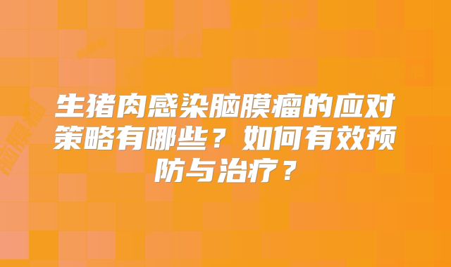 生猪肉感染脑膜瘤的应对策略有哪些？如何有效预防与治疗？