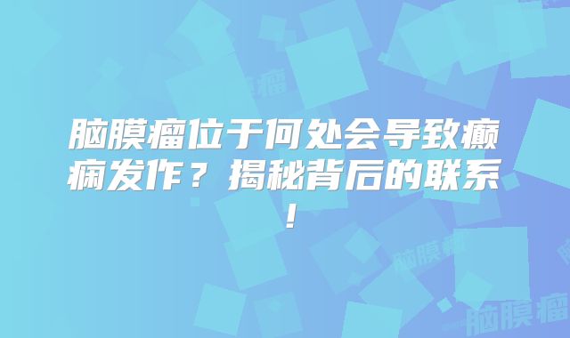 脑膜瘤位于何处会导致癫痫发作？揭秘背后的联系！