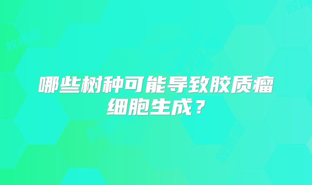 哪些树种可能导致胶质瘤细胞生成？
