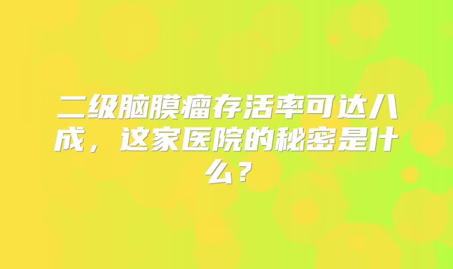 二级脑膜瘤存活率可达八成，这家医院的秘密是什么？