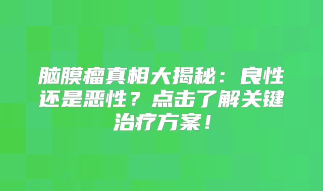 脑膜瘤真相大揭秘：良性还是恶性？点击了解关键治疗方案！