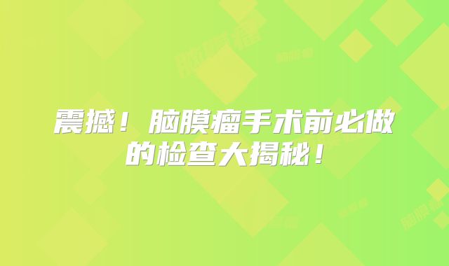 震撼！脑膜瘤手术前必做的检查大揭秘！