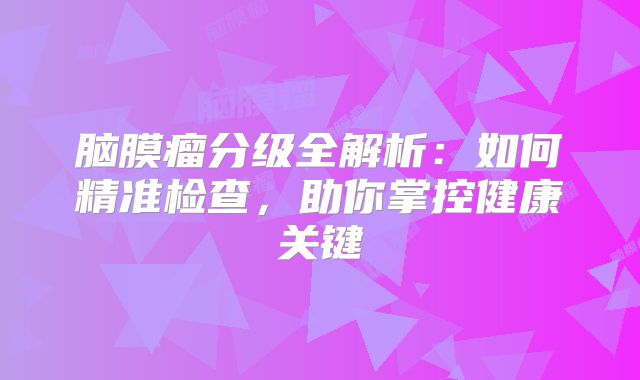 脑膜瘤分级全解析：如何精准检查，助你掌控健康关键