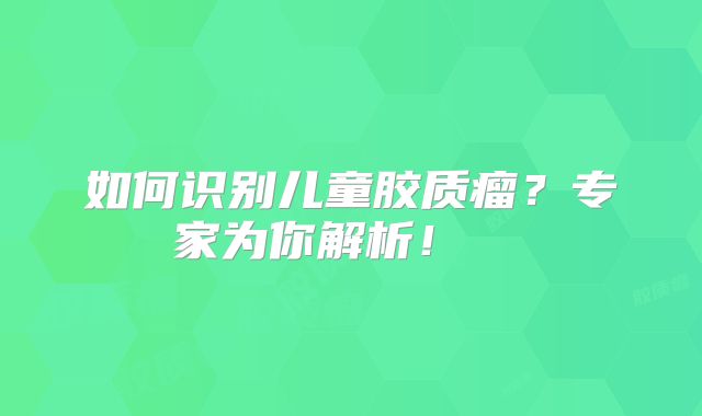如何识别儿童胶质瘤？专家为你解析！  