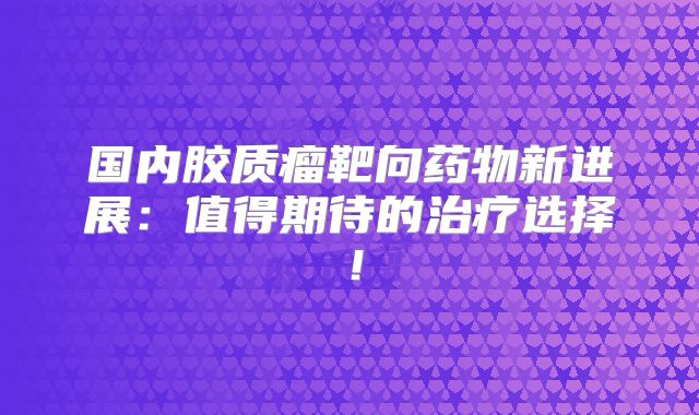 国内胶质瘤靶向药物新进展：值得期待的治疗选择！