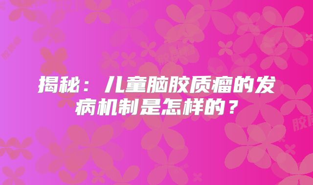 揭秘：儿童脑胶质瘤的发病机制是怎样的？