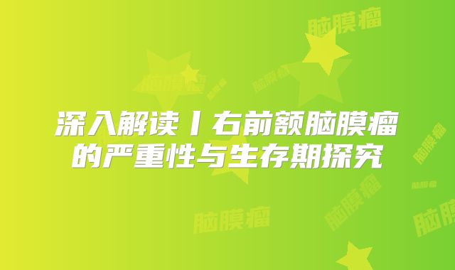 深入解读丨右前额脑膜瘤的严重性与生存期探究