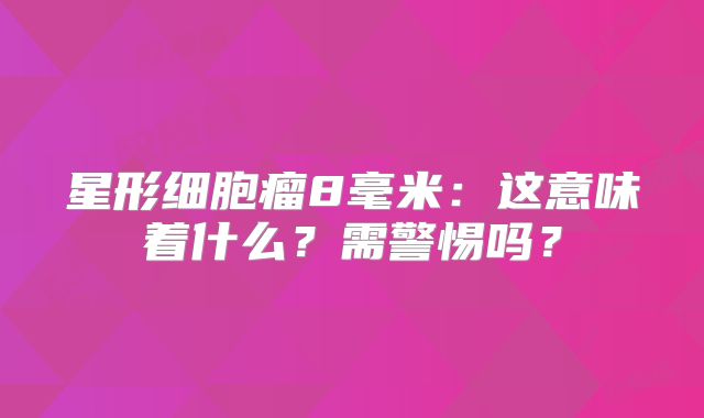星形细胞瘤8毫米：这意味着什么？需警惕吗？