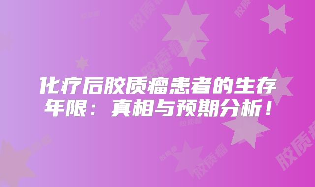 化疗后胶质瘤患者的生存年限：真相与预期分析！