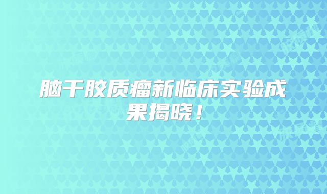 脑干胶质瘤新临床实验成果揭晓！