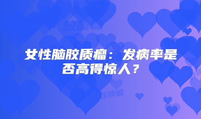 女性脑胶质瘤：发病率是否高得惊人？