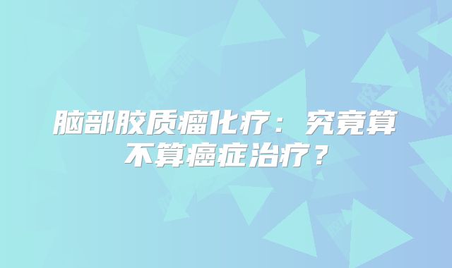 脑部胶质瘤化疗：究竟算不算癌症治疗？