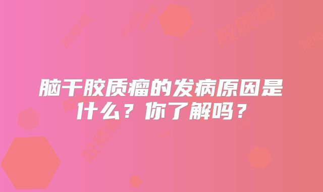 脑干胶质瘤的发病原因是什么？你了解吗？