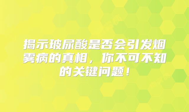 揭示玻尿酸是否会引发烟雾病的真相，你不可不知的关键问题！