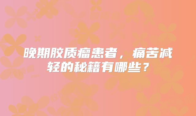 晚期胶质瘤患者，痛苦减轻的秘籍有哪些？
