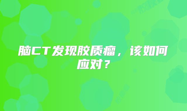 脑CT发现胶质瘤，该如何应对？