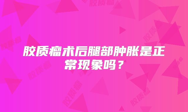 胶质瘤术后腿部肿胀是正常现象吗？