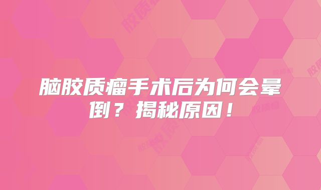 脑胶质瘤手术后为何会晕倒？揭秘原因！