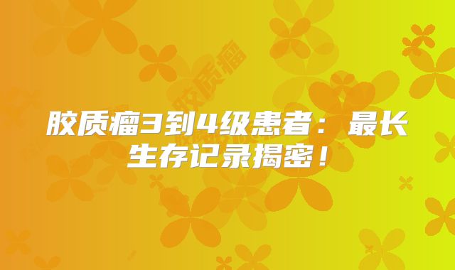 胶质瘤3到4级患者：最长生存记录揭密！