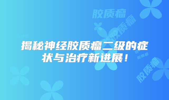 揭秘神经胶质瘤二级的症状与治疗新进展！