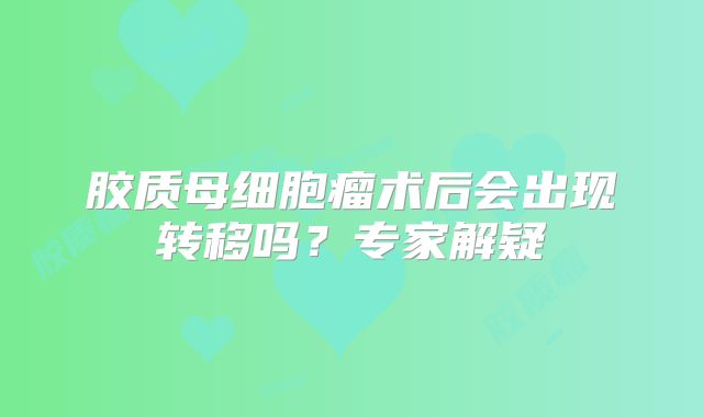 胶质母细胞瘤术后会出现转移吗？专家解疑