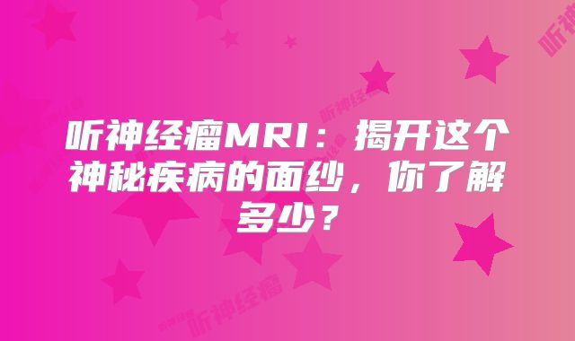 听神经瘤MRI：揭开这个神秘疾病的面纱，你了解多少？