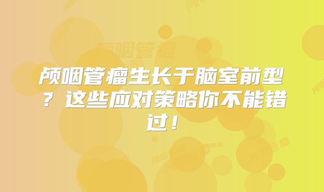 颅咽管瘤生长于脑室前型？这些应对策略你不能错过！