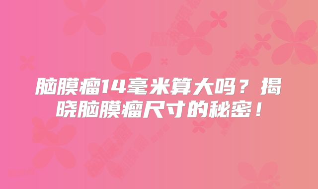 脑膜瘤14毫米算大吗？揭晓脑膜瘤尺寸的秘密！