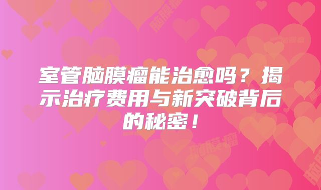 室管脑膜瘤能治愈吗？揭示治疗费用与新突破背后的秘密！